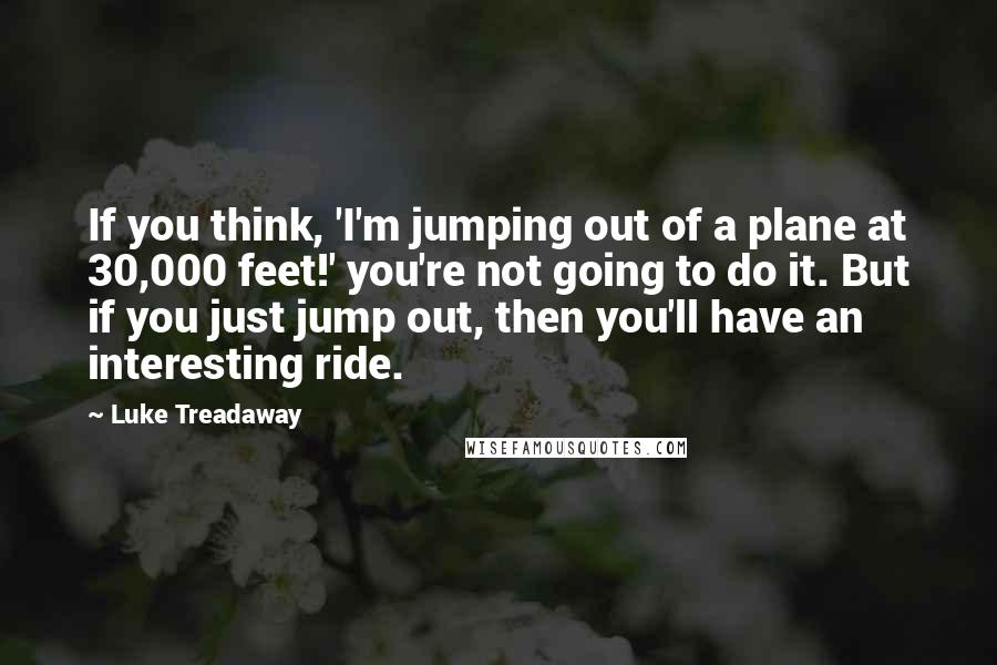 Luke Treadaway Quotes: If you think, 'I'm jumping out of a plane at 30,000 feet!' you're not going to do it. But if you just jump out, then you'll have an interesting ride.
