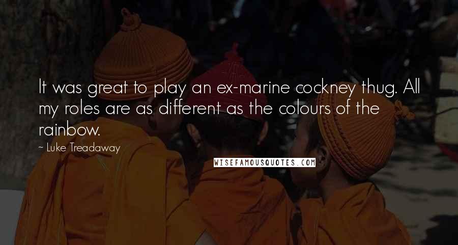 Luke Treadaway Quotes: It was great to play an ex-marine cockney thug. All my roles are as different as the colours of the rainbow.