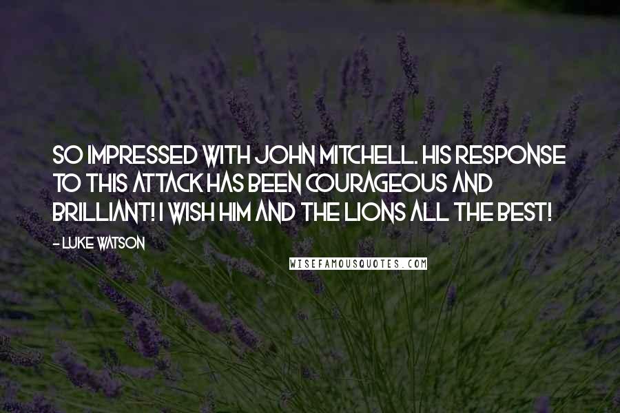 Luke Watson Quotes: So impressed with John Mitchell. His response to this attack has been courageous and brilliant! I wish him and the Lions all the best!