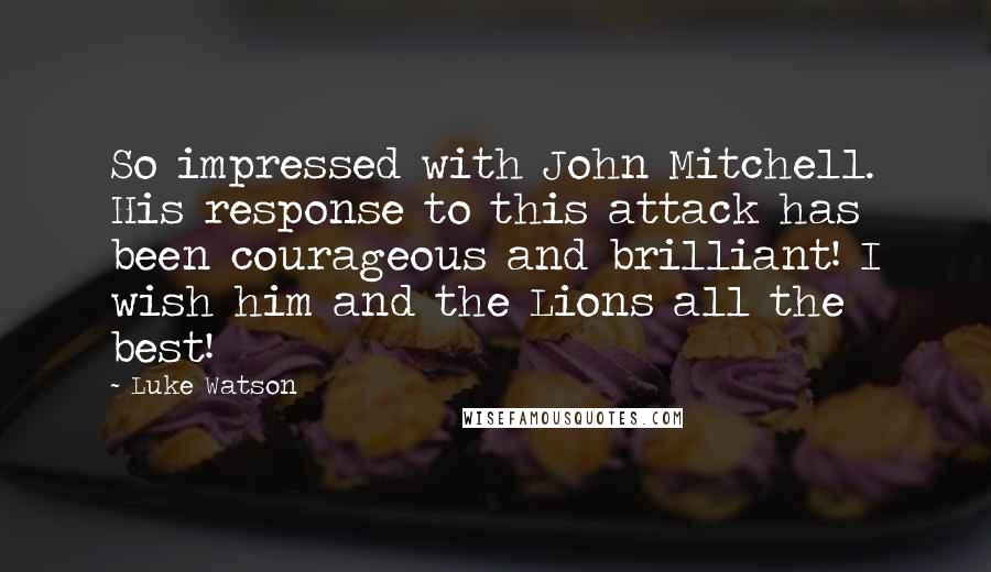 Luke Watson Quotes: So impressed with John Mitchell. His response to this attack has been courageous and brilliant! I wish him and the Lions all the best!