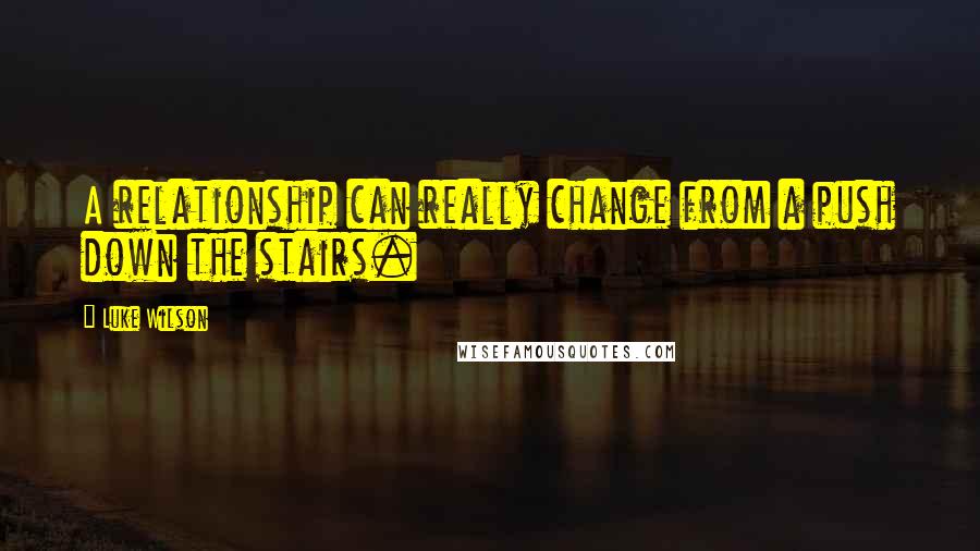 Luke Wilson Quotes: A relationship can really change from a push down the stairs.