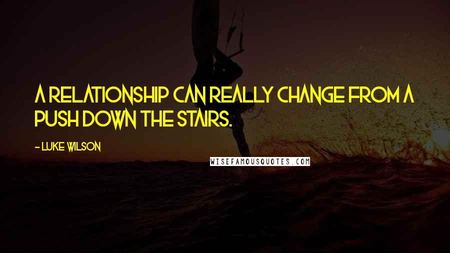 Luke Wilson Quotes: A relationship can really change from a push down the stairs.