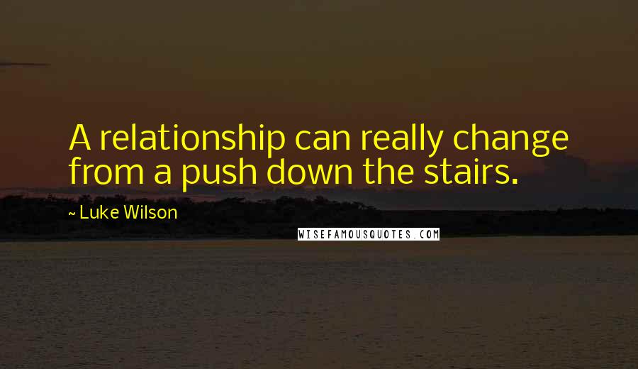 Luke Wilson Quotes: A relationship can really change from a push down the stairs.