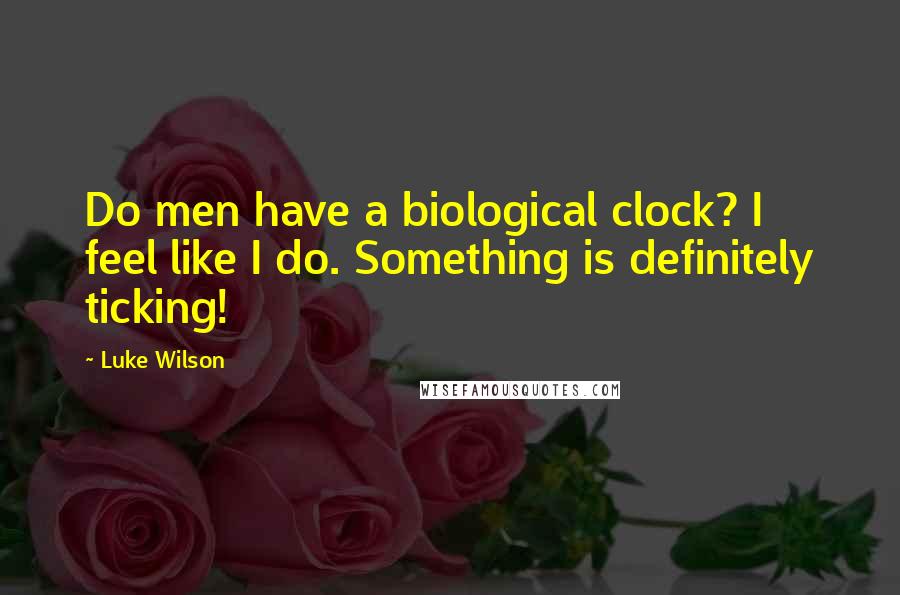 Luke Wilson Quotes: Do men have a biological clock? I feel like I do. Something is definitely ticking!