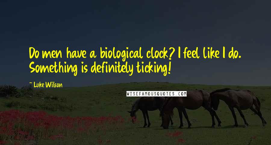 Luke Wilson Quotes: Do men have a biological clock? I feel like I do. Something is definitely ticking!