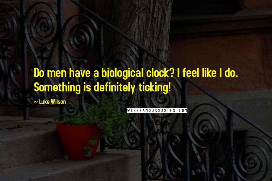 Luke Wilson Quotes: Do men have a biological clock? I feel like I do. Something is definitely ticking!