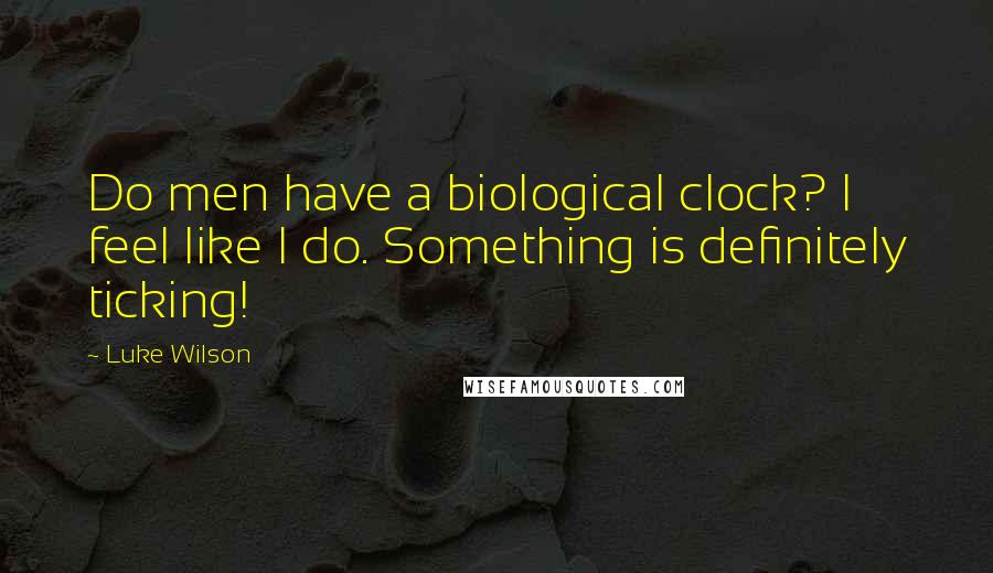 Luke Wilson Quotes: Do men have a biological clock? I feel like I do. Something is definitely ticking!