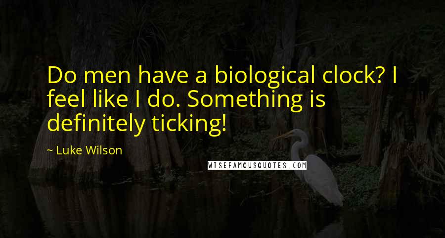 Luke Wilson Quotes: Do men have a biological clock? I feel like I do. Something is definitely ticking!