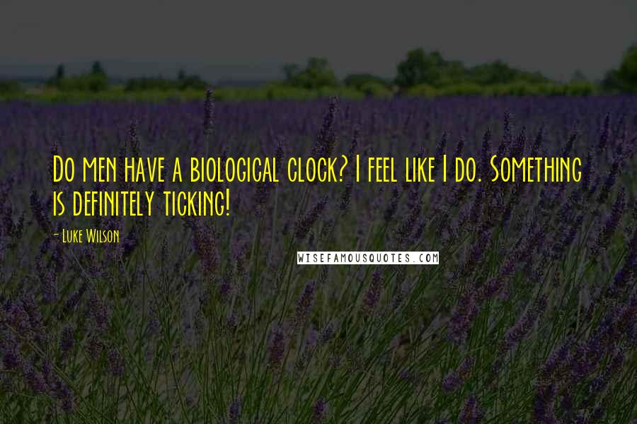 Luke Wilson Quotes: Do men have a biological clock? I feel like I do. Something is definitely ticking!