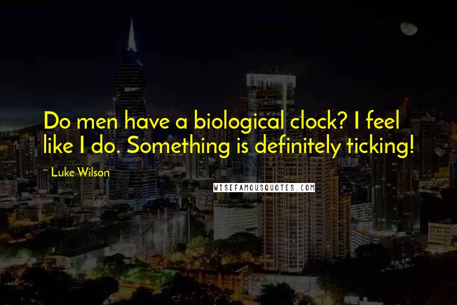 Luke Wilson Quotes: Do men have a biological clock? I feel like I do. Something is definitely ticking!