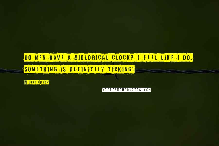 Luke Wilson Quotes: Do men have a biological clock? I feel like I do. Something is definitely ticking!