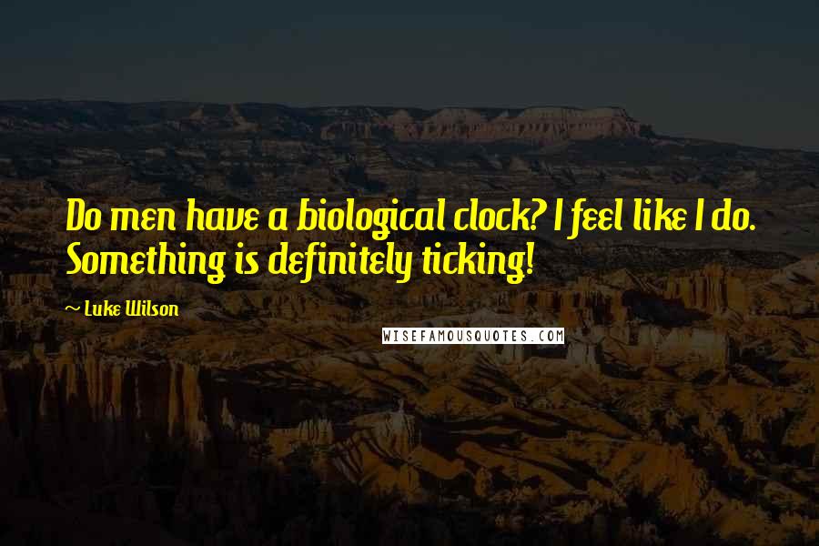 Luke Wilson Quotes: Do men have a biological clock? I feel like I do. Something is definitely ticking!