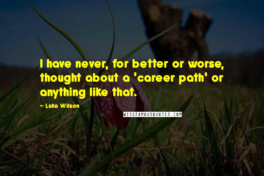 Luke Wilson Quotes: I have never, for better or worse, thought about a 'career path' or anything like that.