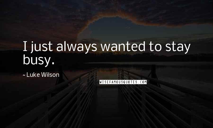 Luke Wilson Quotes: I just always wanted to stay busy.