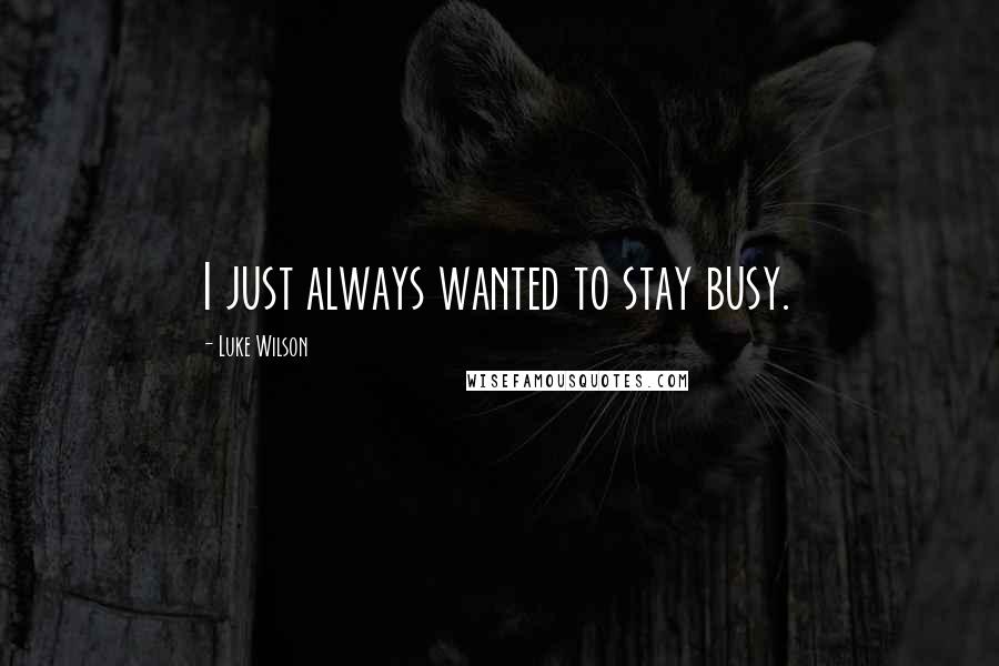 Luke Wilson Quotes: I just always wanted to stay busy.