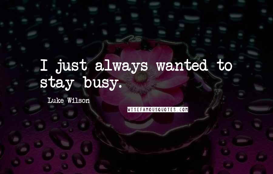 Luke Wilson Quotes: I just always wanted to stay busy.