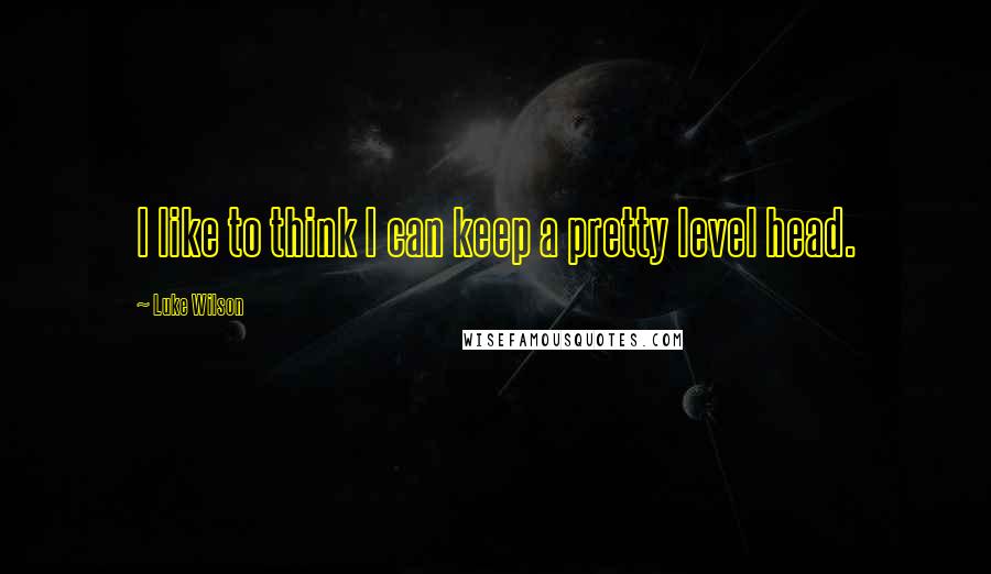 Luke Wilson Quotes: I like to think I can keep a pretty level head.