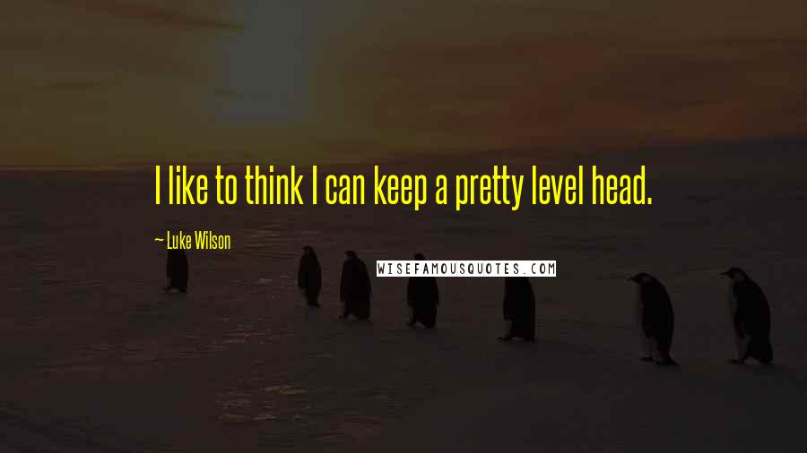 Luke Wilson Quotes: I like to think I can keep a pretty level head.