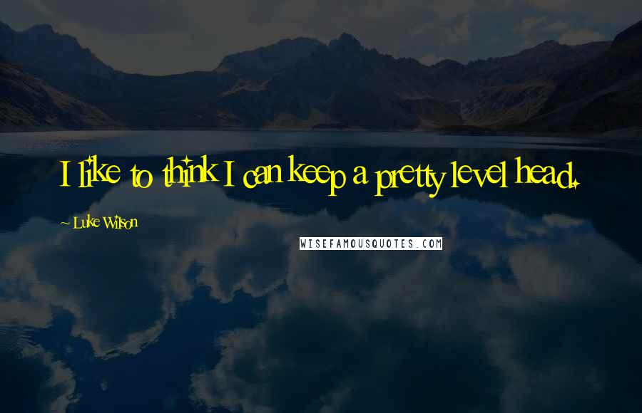 Luke Wilson Quotes: I like to think I can keep a pretty level head.