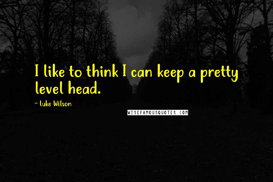 Luke Wilson Quotes: I like to think I can keep a pretty level head.