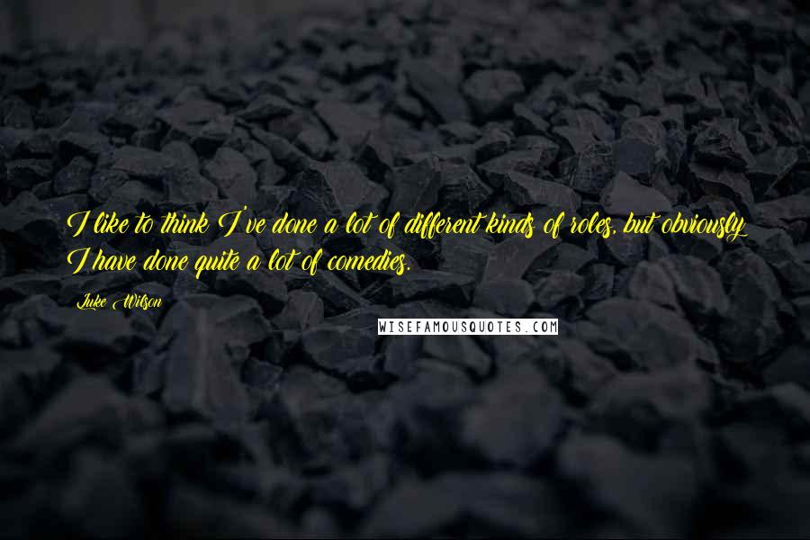 Luke Wilson Quotes: I like to think I've done a lot of different kinds of roles, but obviously I have done quite a lot of comedies.