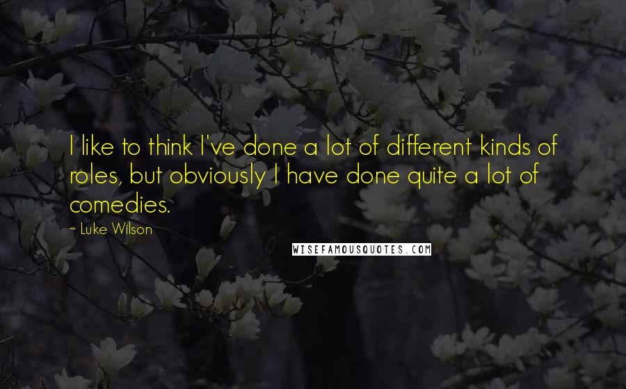 Luke Wilson Quotes: I like to think I've done a lot of different kinds of roles, but obviously I have done quite a lot of comedies.