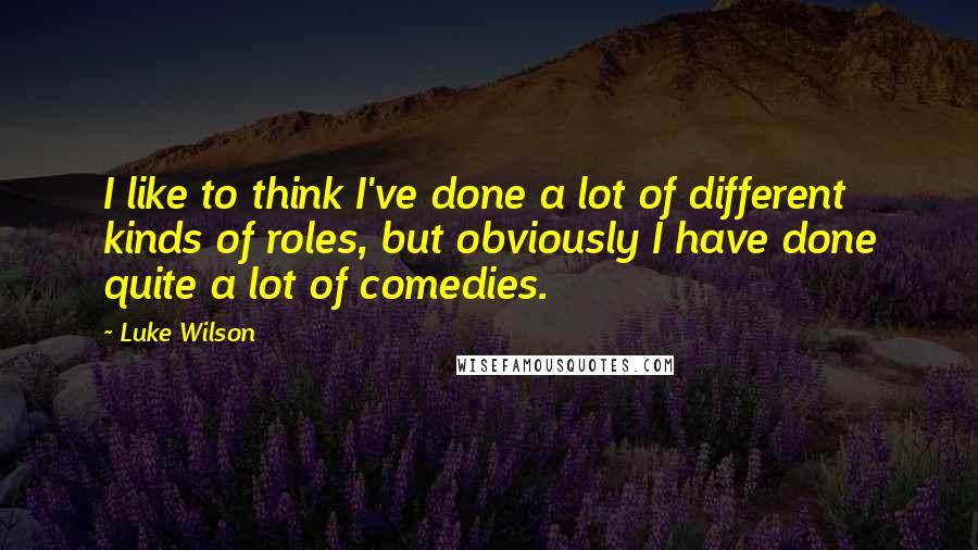 Luke Wilson Quotes: I like to think I've done a lot of different kinds of roles, but obviously I have done quite a lot of comedies.