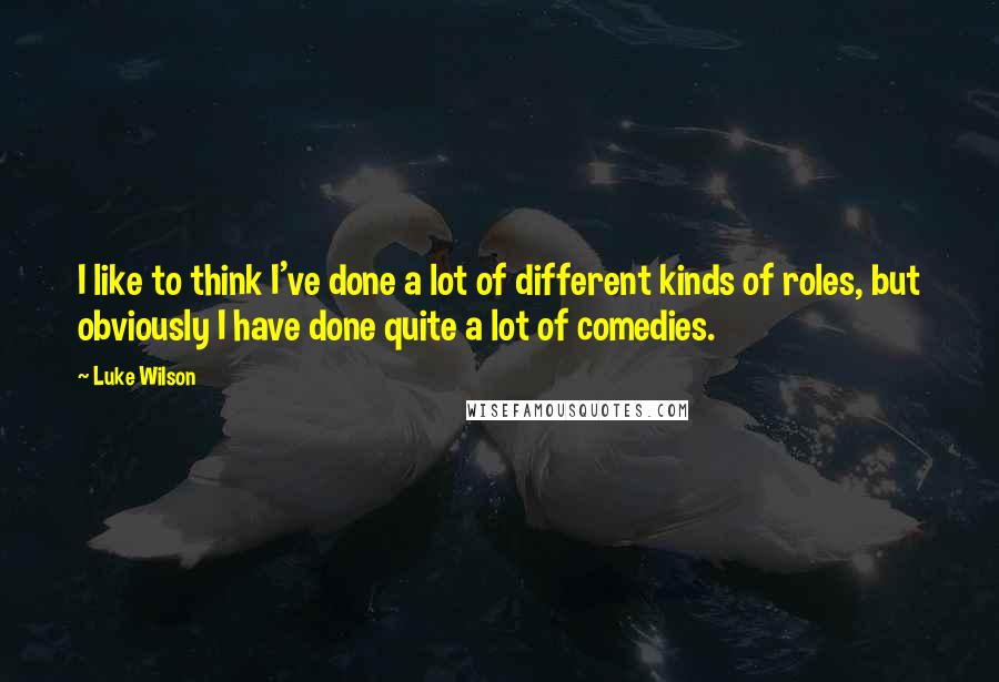 Luke Wilson Quotes: I like to think I've done a lot of different kinds of roles, but obviously I have done quite a lot of comedies.