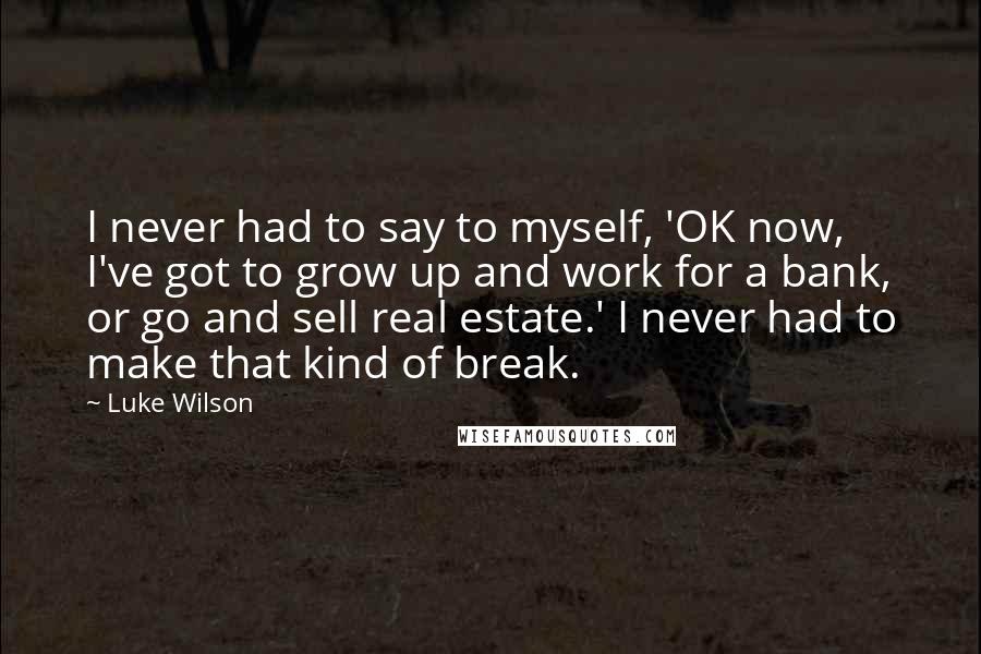 Luke Wilson Quotes: I never had to say to myself, 'OK now, I've got to grow up and work for a bank, or go and sell real estate.' I never had to make that kind of break.