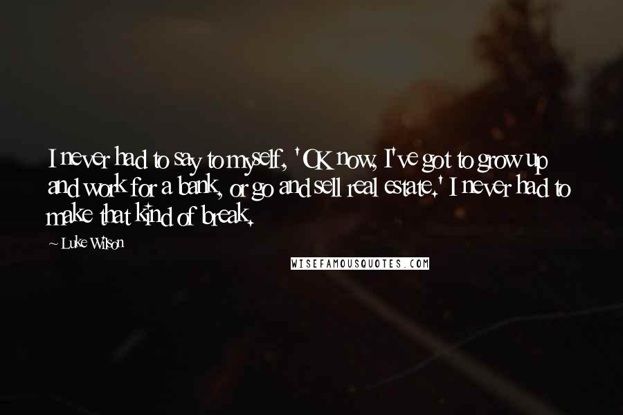 Luke Wilson Quotes: I never had to say to myself, 'OK now, I've got to grow up and work for a bank, or go and sell real estate.' I never had to make that kind of break.