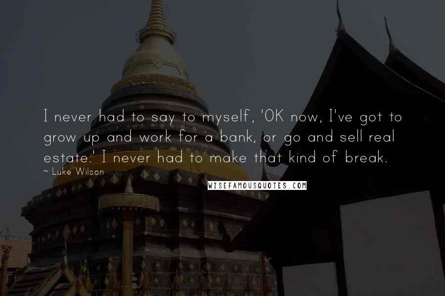 Luke Wilson Quotes: I never had to say to myself, 'OK now, I've got to grow up and work for a bank, or go and sell real estate.' I never had to make that kind of break.