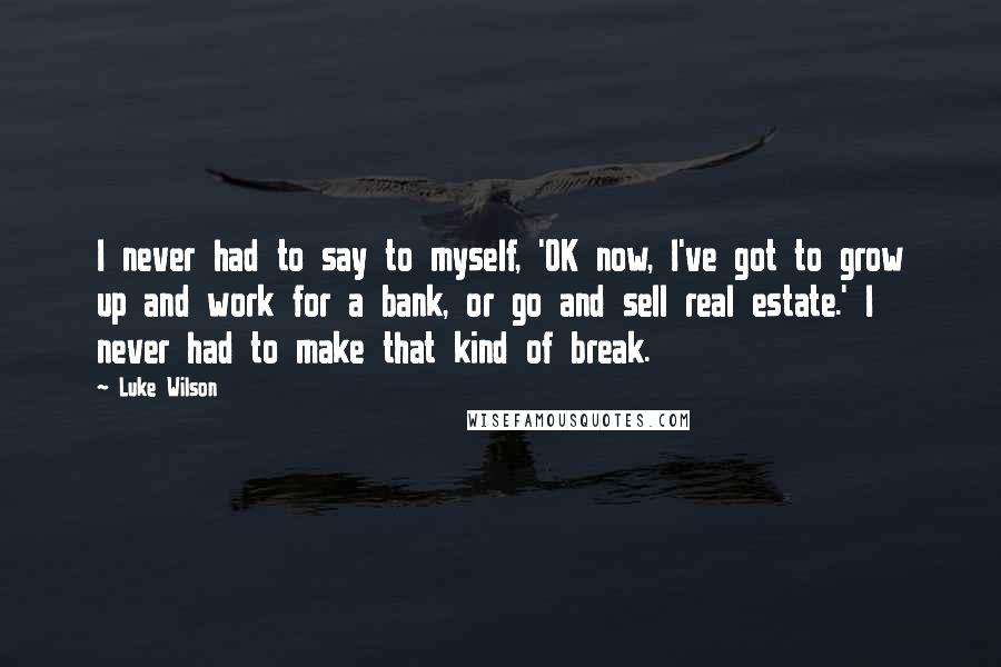 Luke Wilson Quotes: I never had to say to myself, 'OK now, I've got to grow up and work for a bank, or go and sell real estate.' I never had to make that kind of break.