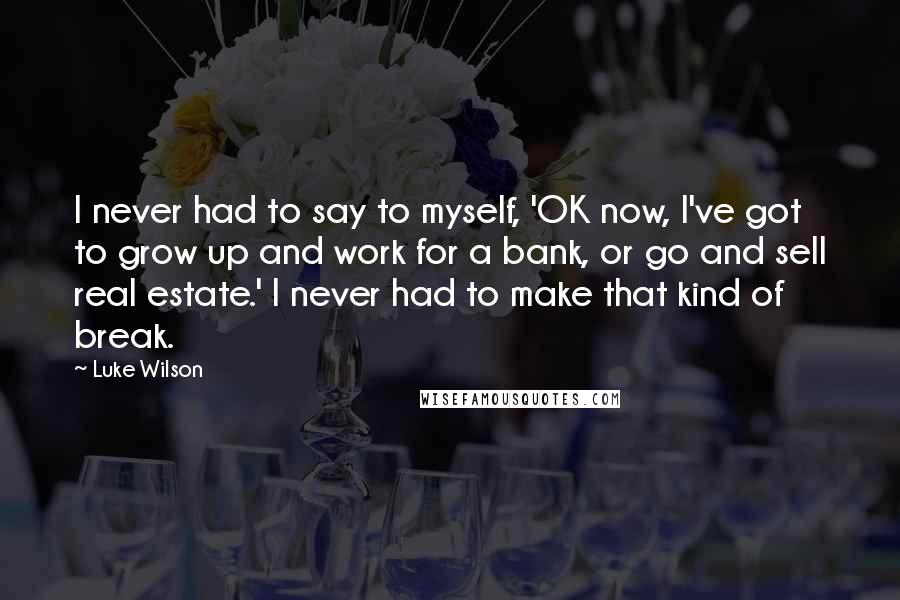 Luke Wilson Quotes: I never had to say to myself, 'OK now, I've got to grow up and work for a bank, or go and sell real estate.' I never had to make that kind of break.