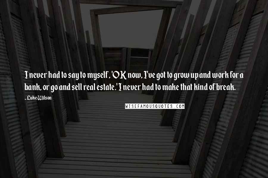 Luke Wilson Quotes: I never had to say to myself, 'OK now, I've got to grow up and work for a bank, or go and sell real estate.' I never had to make that kind of break.