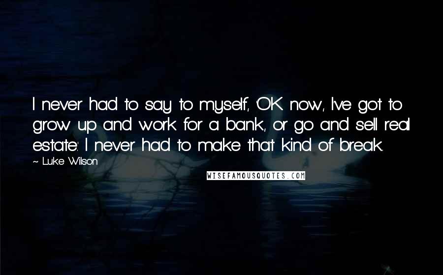 Luke Wilson Quotes: I never had to say to myself, 'OK now, I've got to grow up and work for a bank, or go and sell real estate.' I never had to make that kind of break.