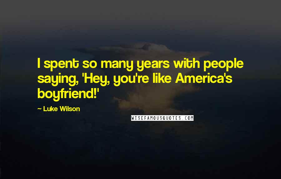 Luke Wilson Quotes: I spent so many years with people saying, 'Hey, you're like America's boyfriend!'