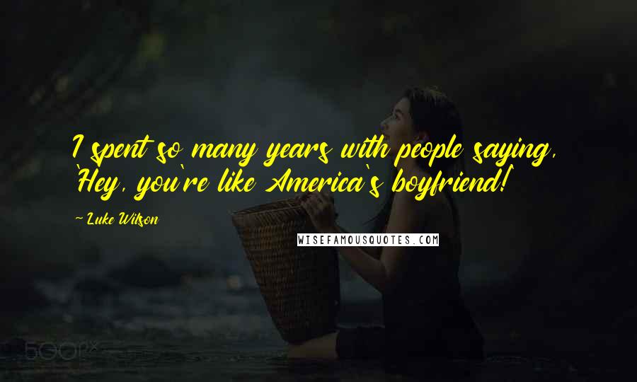 Luke Wilson Quotes: I spent so many years with people saying, 'Hey, you're like America's boyfriend!'