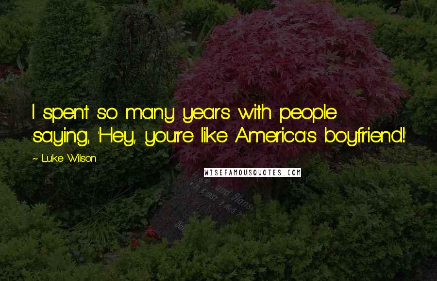 Luke Wilson Quotes: I spent so many years with people saying, 'Hey, you're like America's boyfriend!'