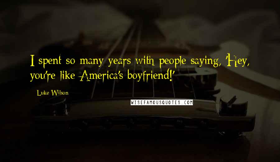 Luke Wilson Quotes: I spent so many years with people saying, 'Hey, you're like America's boyfriend!'