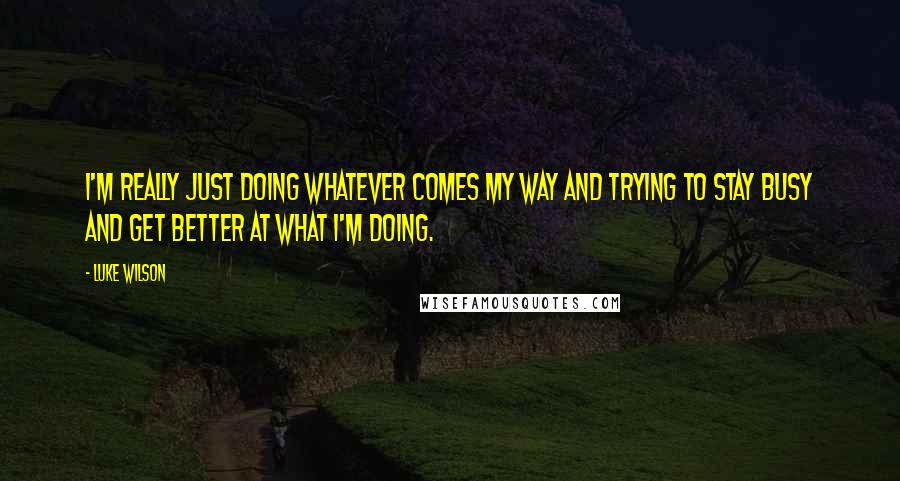 Luke Wilson Quotes: I'm really just doing whatever comes my way and trying to stay busy and get better at what I'm doing.