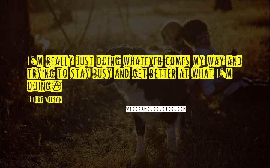 Luke Wilson Quotes: I'm really just doing whatever comes my way and trying to stay busy and get better at what I'm doing.