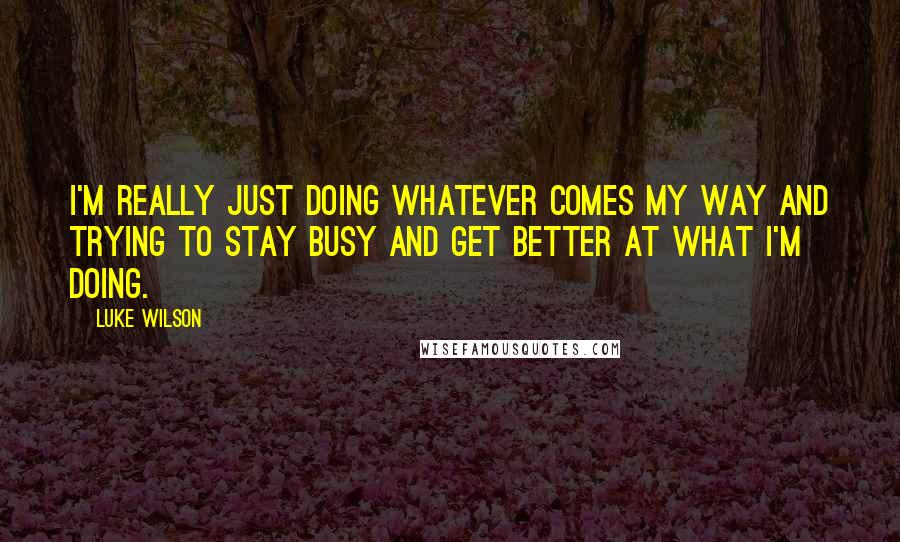 Luke Wilson Quotes: I'm really just doing whatever comes my way and trying to stay busy and get better at what I'm doing.