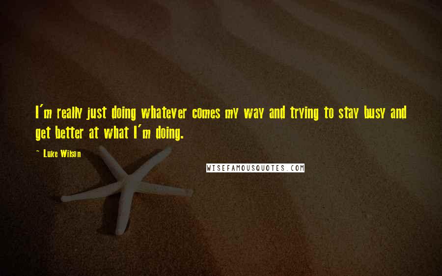 Luke Wilson Quotes: I'm really just doing whatever comes my way and trying to stay busy and get better at what I'm doing.