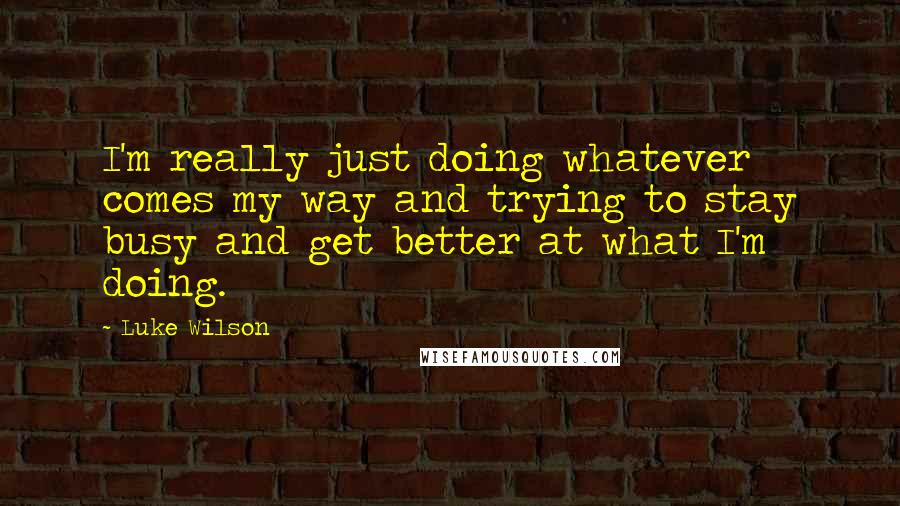 Luke Wilson Quotes: I'm really just doing whatever comes my way and trying to stay busy and get better at what I'm doing.