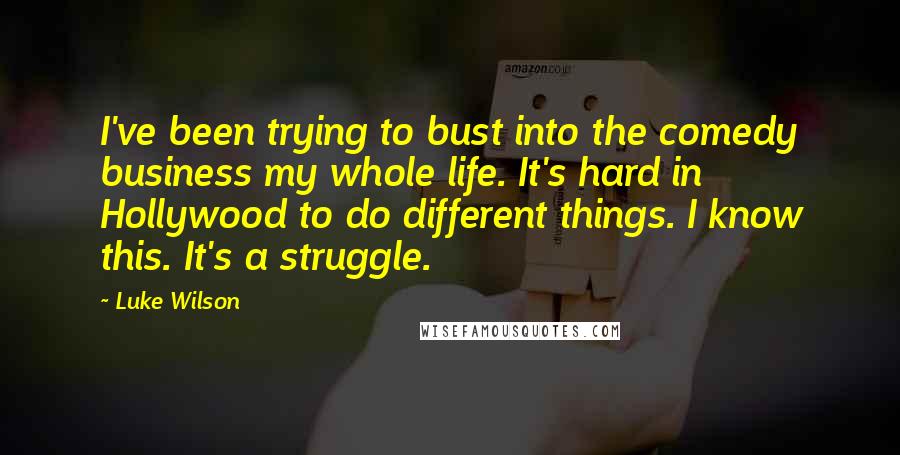 Luke Wilson Quotes: I've been trying to bust into the comedy business my whole life. It's hard in Hollywood to do different things. I know this. It's a struggle.