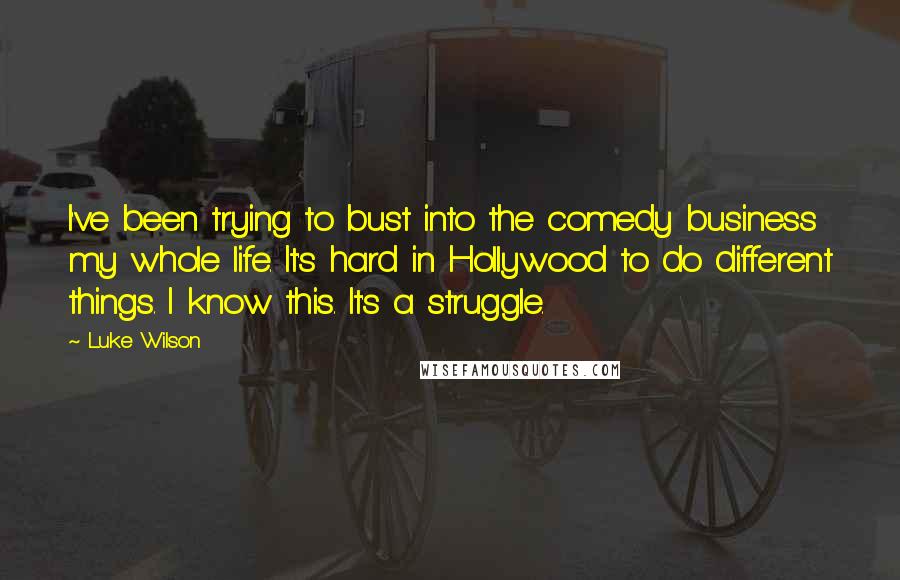 Luke Wilson Quotes: I've been trying to bust into the comedy business my whole life. It's hard in Hollywood to do different things. I know this. It's a struggle.