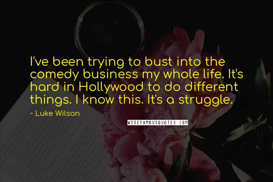 Luke Wilson Quotes: I've been trying to bust into the comedy business my whole life. It's hard in Hollywood to do different things. I know this. It's a struggle.