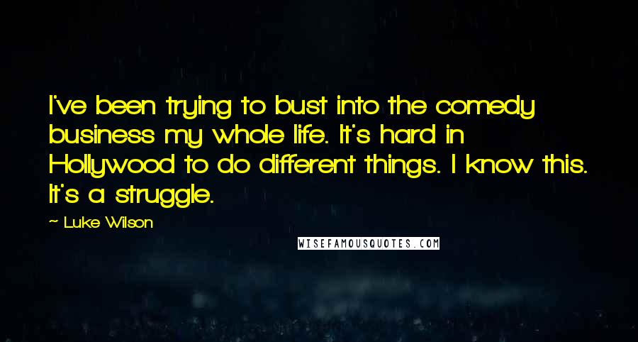 Luke Wilson Quotes: I've been trying to bust into the comedy business my whole life. It's hard in Hollywood to do different things. I know this. It's a struggle.