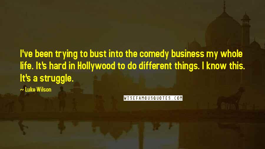 Luke Wilson Quotes: I've been trying to bust into the comedy business my whole life. It's hard in Hollywood to do different things. I know this. It's a struggle.