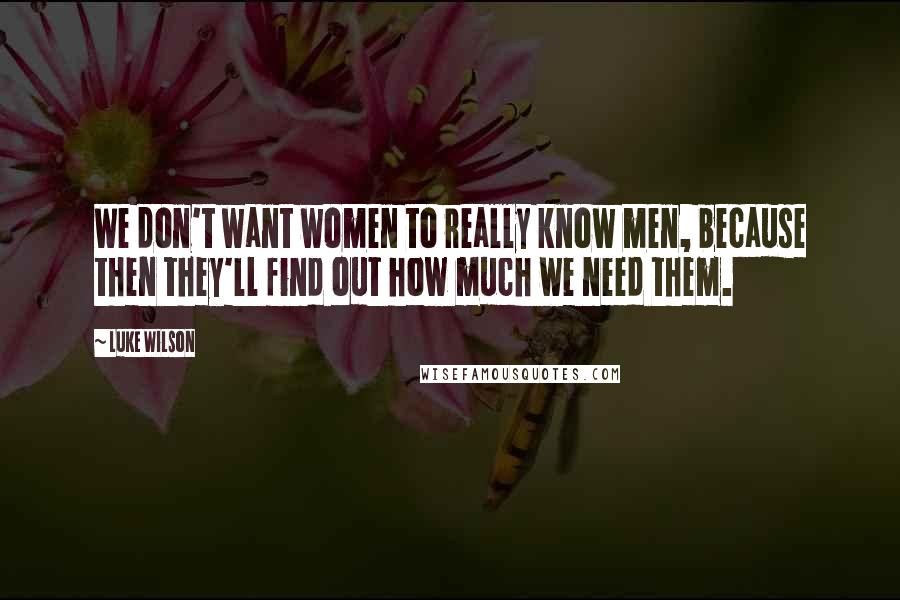 Luke Wilson Quotes: We don't want women to really know men, because then they'll find out how much we need them.